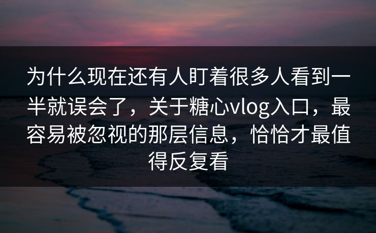 为什么现在还有人盯着很多人看到一半就误会了，关于糖心vlog入口，最容易被忽视的那层信息，恰恰才最值得反复看