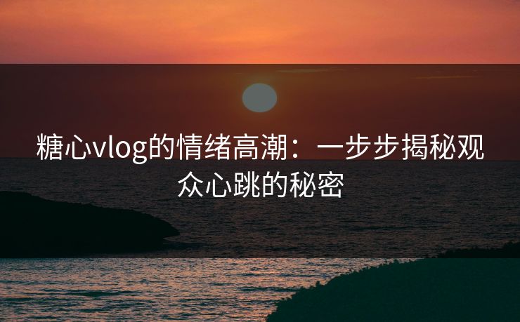 糖心vlog的情绪高潮：一步步揭秘观众心跳的秘密