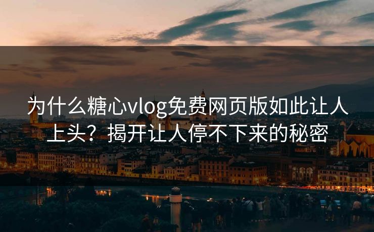 为什么糖心vlog免费网页版如此让人上头？揭开让人停不下来的秘密