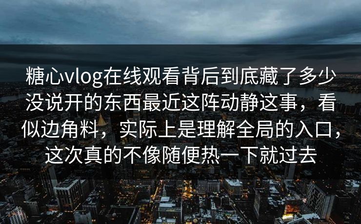 糖心vlog在线观看背后到底藏了多少没说开的东西最近这阵动静这事，看似边角料，实际上是理解全局的入口，这次真的不像随便热一下就过去