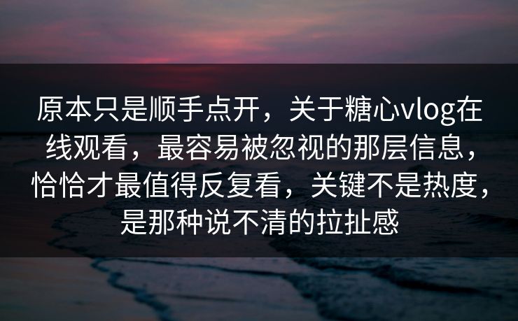 原本只是顺手点开，关于糖心vlog在线观看，最容易被忽视的那层信息，恰恰才最值得反复看，关键不是热度，是那种说不清的拉扯感