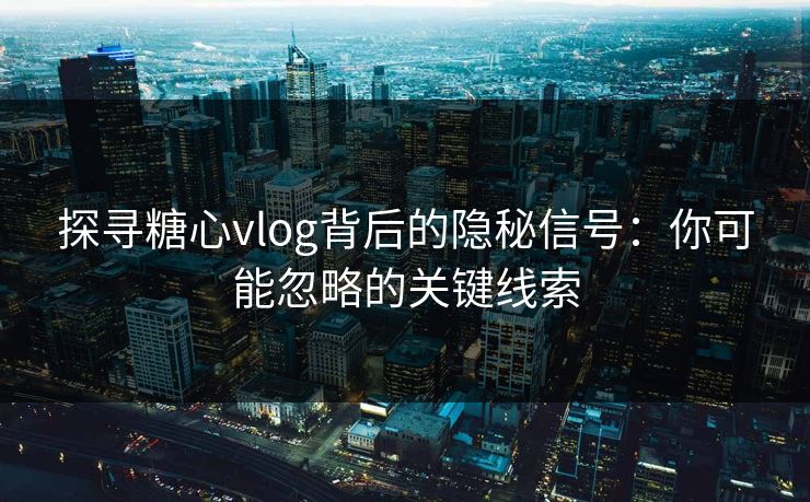 探寻糖心vlog背后的隐秘信号：你可能忽略的关键线索