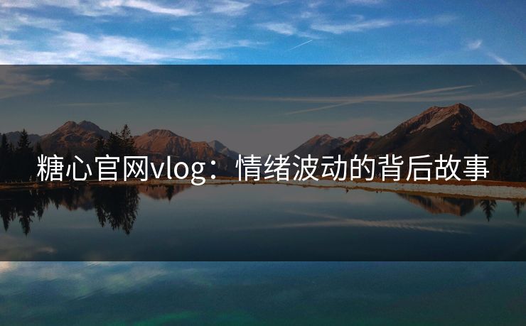 糖心官网vlog：情绪波动的背后故事