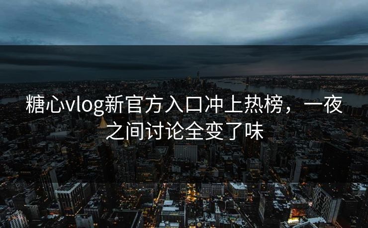 糖心vlog新官方入口冲上热榜，一夜之间讨论全变了味