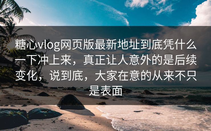 糖心vlog网页版最新地址到底凭什么一下冲上来，真正让人意外的是后续变化，说到底，大家在意的从来不只是表面