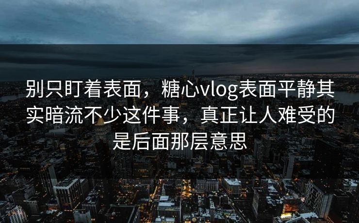 别只盯着表面，糖心vlog表面平静其实暗流不少这件事，真正让人难受的是后面那层意思