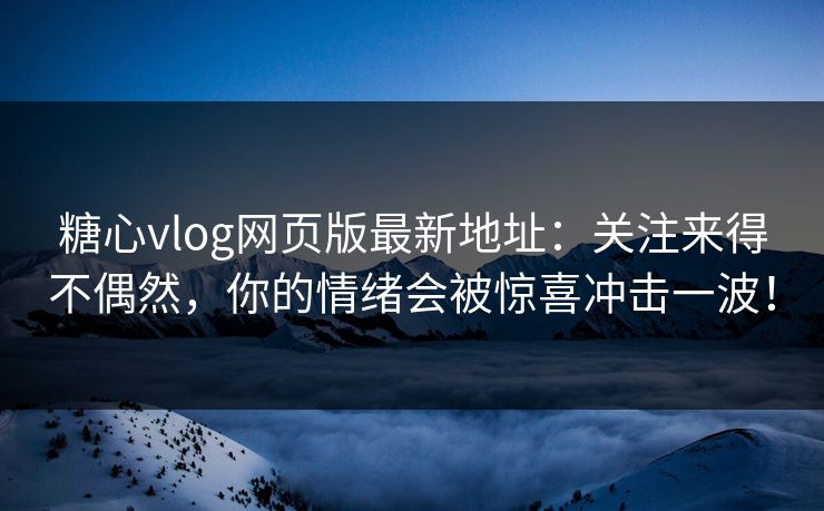 糖心vlog网页版最新地址：关注来得不偶然，你的情绪会被惊喜冲击一波！
