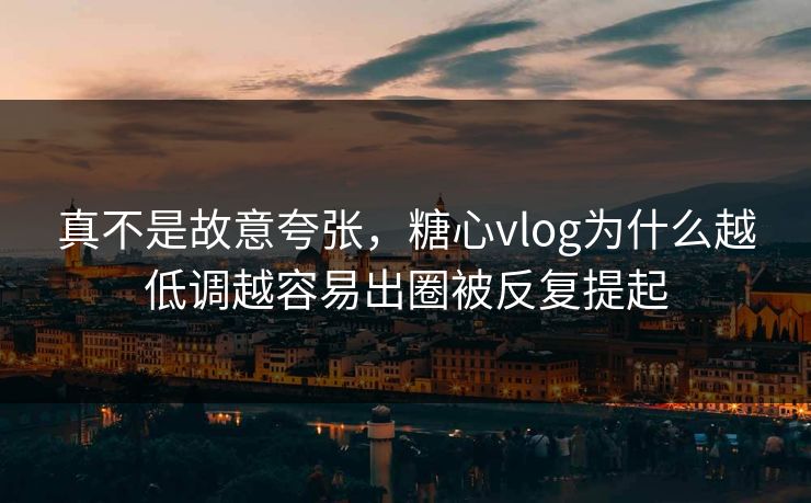 真不是故意夸张，糖心vlog为什么越低调越容易出圈被反复提起