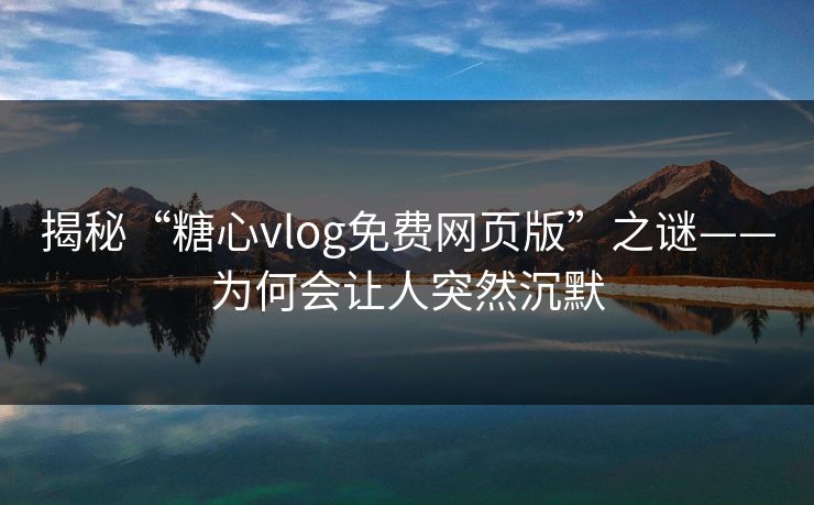 揭秘“糖心vlog免费网页版”之谜——为何会让人突然沉默