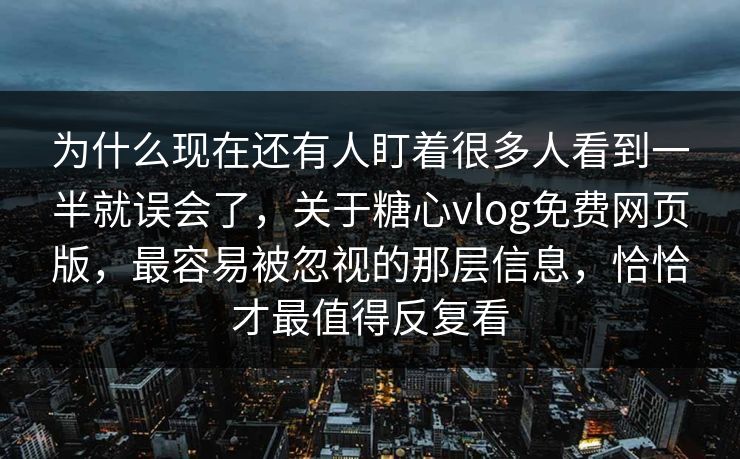 为什么现在还有人盯着很多人看到一半就误会了，关于糖心vlog免费网页版，最容易被忽视的那层信息，恰恰才最值得反复看