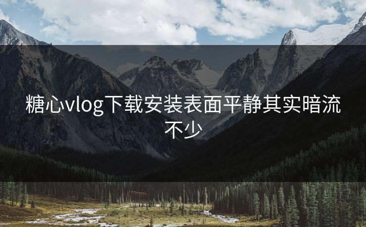 糖心vlog下载安装表面平静其实暗流不少