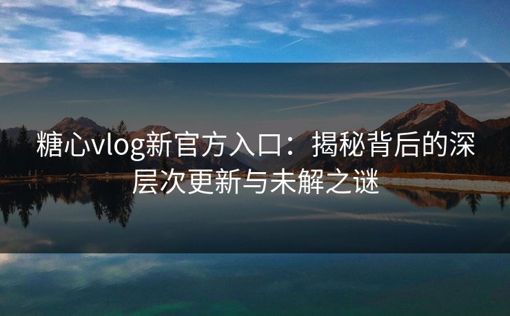 糖心vlog新官方入口：揭秘背后的深层次更新与未解之谜