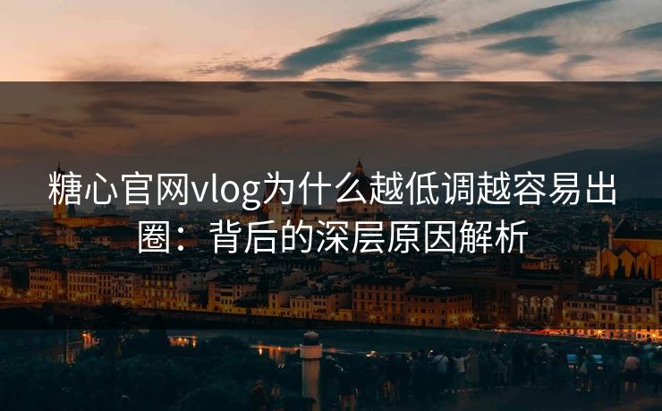 糖心官网vlog为什么越低调越容易出圈：背后的深层原因解析