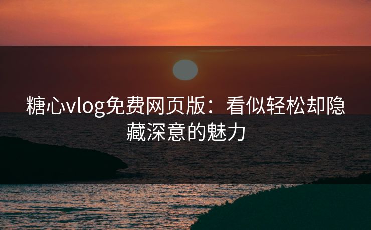 糖心vlog免费网页版：看似轻松却隐藏深意的魅力