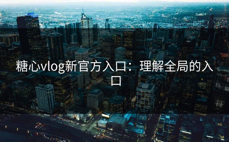 糖心vlog新官方入口：理解全局的入口