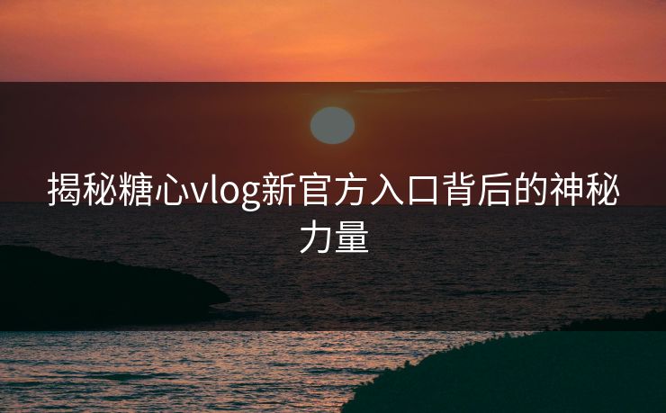 揭秘糖心vlog新官方入口背后的神秘力量