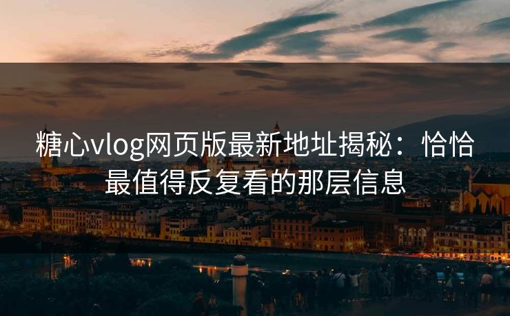 糖心vlog网页版最新地址揭秘：恰恰最值得反复看的那层信息