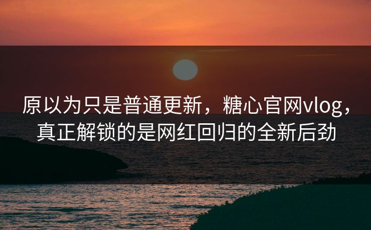 原以为只是普通更新，糖心官网vlog，真正解锁的是网红回归的全新后劲