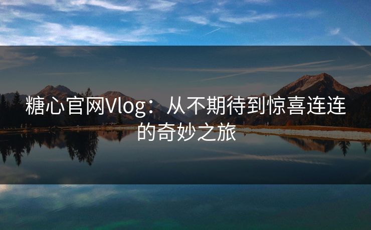 糖心官网Vlog：从不期待到惊喜连连的奇妙之旅