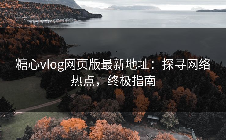 糖心vlog网页版最新地址：探寻网络热点，终极指南