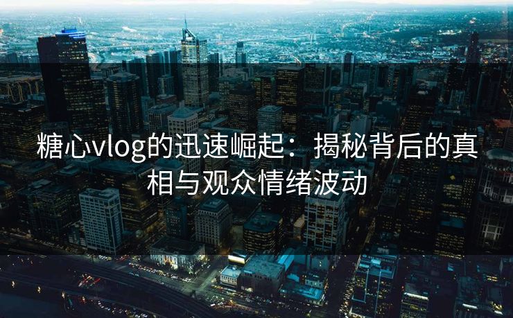 糖心vlog的迅速崛起：揭秘背后的真相与观众情绪波动