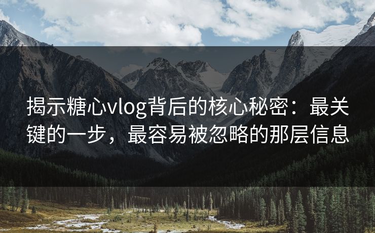 揭示糖心vlog背后的核心秘密：最关键的一步，最容易被忽略的那层信息