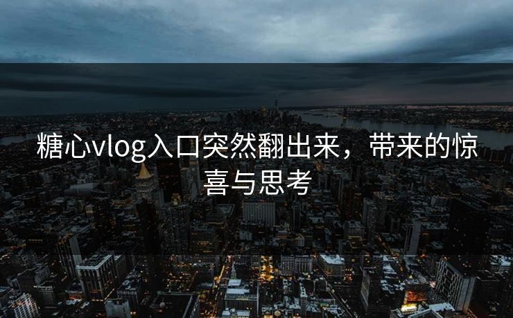 糖心vlog入口突然翻出来，带来的惊喜与思考