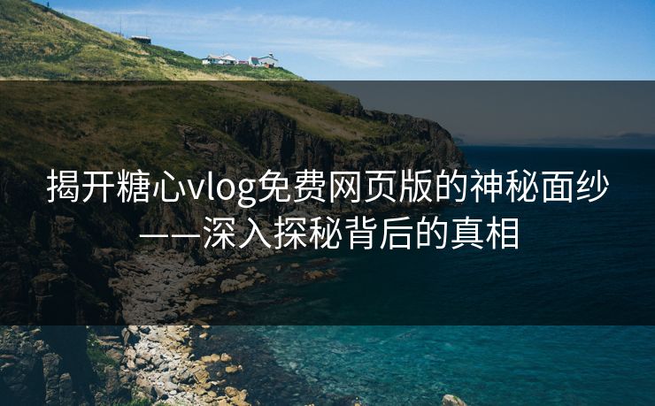 揭开糖心vlog免费网页版的神秘面纱——深入探秘背后的真相