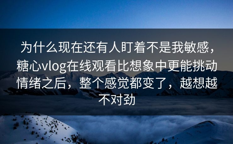 为什么现在还有人盯着不是我敏感，糖心vlog在线观看比想象中更能挑动情绪之后，整个感觉都变了，越想越不对劲