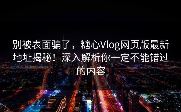 别被表面骗了，糖心Vlog网页版最新地址揭秘！深入解析你一定不能错过的内容