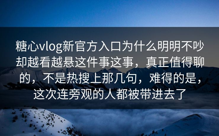 糖心vlog新官方入口为什么明明不吵却越看越悬这件事这事，真正值得聊的，不是热搜上那几句，难得的是，这次连旁观的人都被带进去了