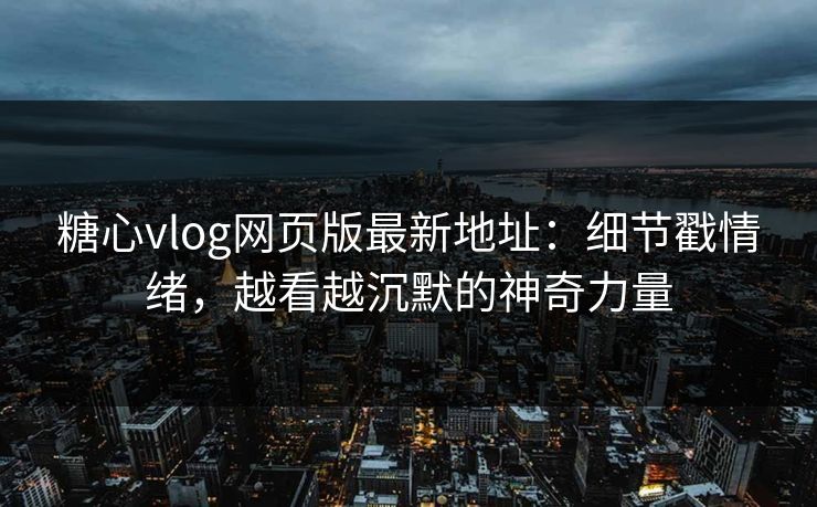 糖心vlog网页版最新地址：细节戳情绪，越看越沉默的神奇力量