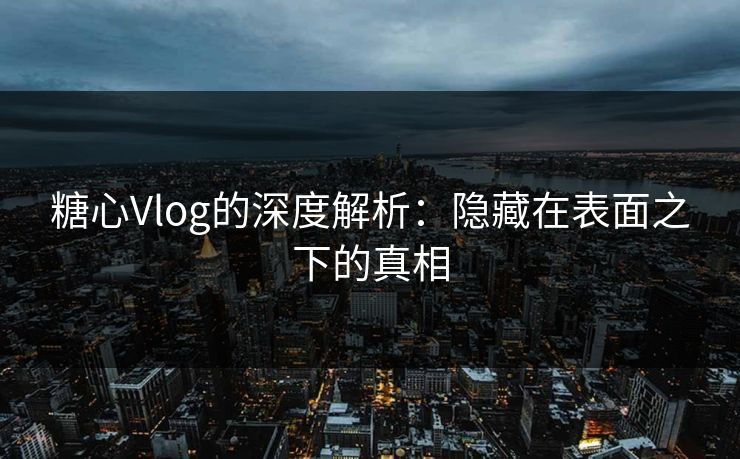 糖心Vlog的深度解析：隐藏在表面之下的真相