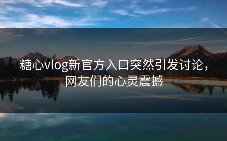 糖心vlog新官方入口突然引发讨论，网友们的心灵震撼