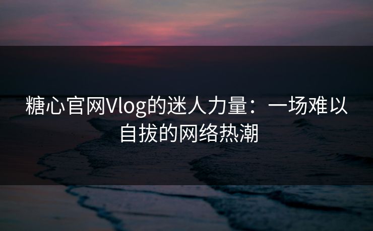 糖心官网Vlog的迷人力量：一场难以自拔的网络热潮