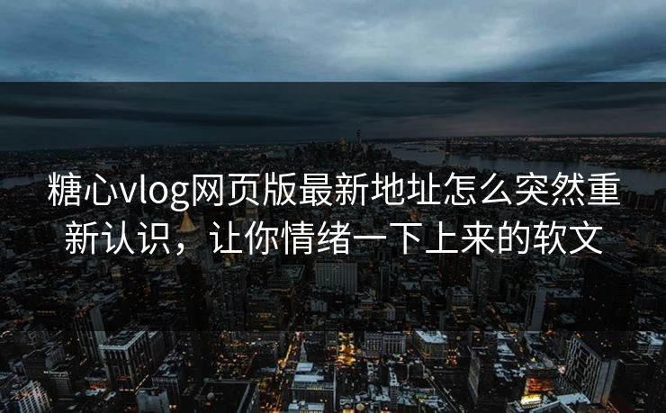 糖心vlog网页版最新地址怎么突然重新认识，让你情绪一下上来的软文