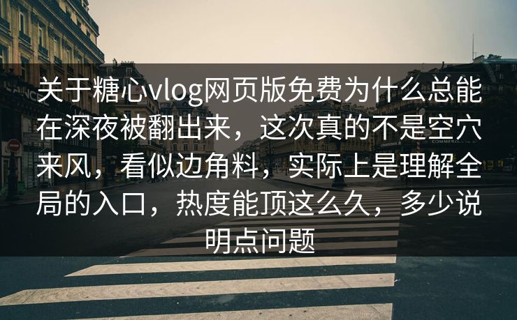 关于糖心vlog网页版免费为什么总能在深夜被翻出来，这次真的不是空穴来风，看似边角料，实际上是理解全局的入口，热度能顶这么久，多少说明点问题