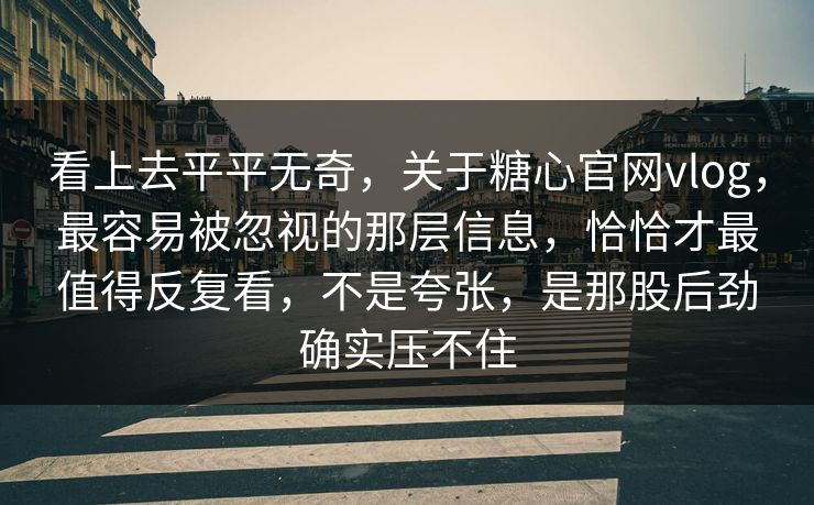 看上去平平无奇，关于糖心官网vlog，最容易被忽视的那层信息，恰恰才最值得反复看，不是夸张，是那股后劲确实压不住