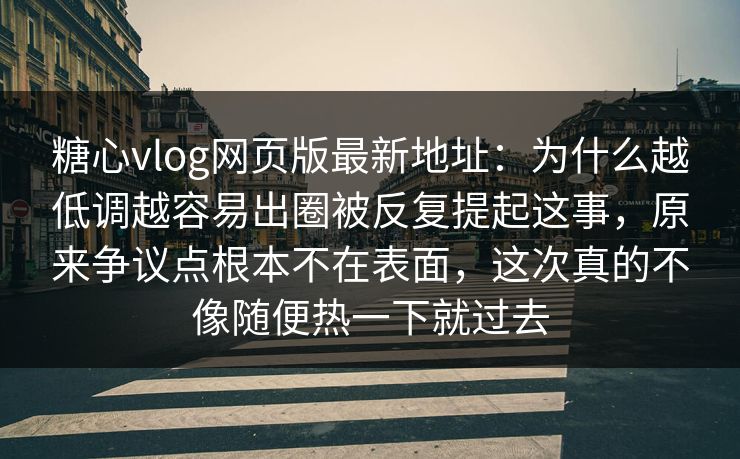 糖心vlog网页版最新地址：为什么越低调越容易出圈被反复提起这事，原来争议点根本不在表面，这次真的不像随便热一下就过去