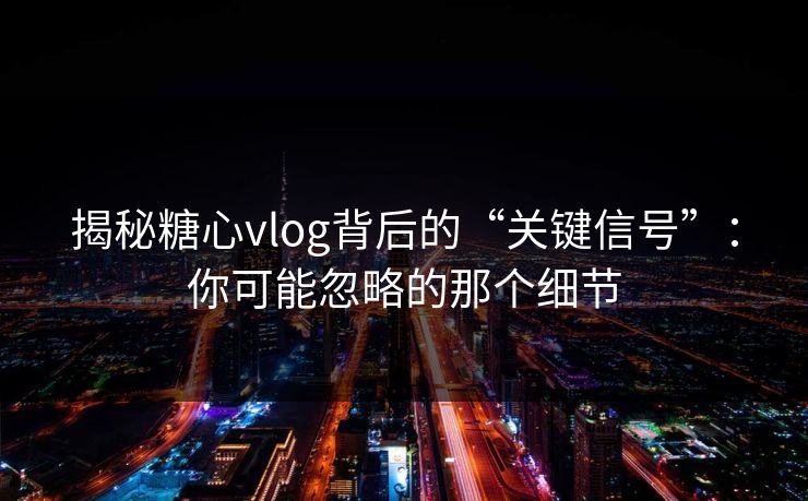 揭秘糖心vlog背后的“关键信号”：你可能忽略的那个细节