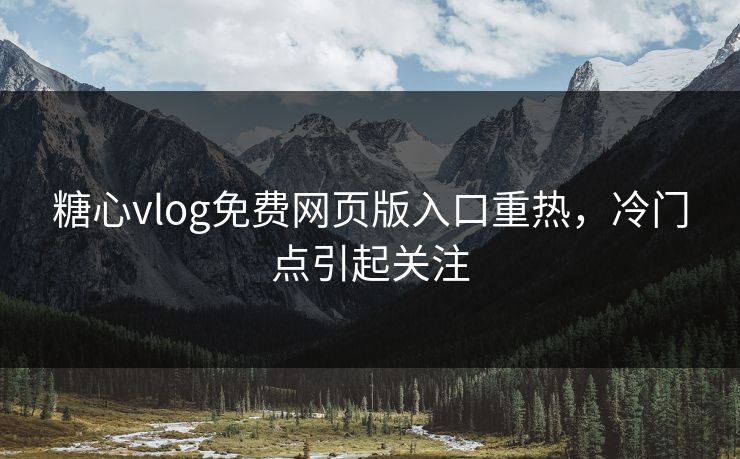 糖心vlog免费网页版入口重热，冷门点引起关注