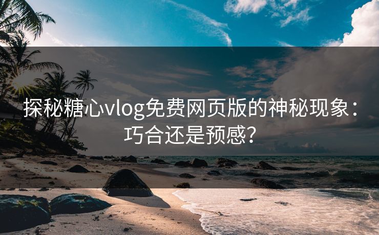 探秘糖心vlog免费网页版的神秘现象：巧合还是预感？