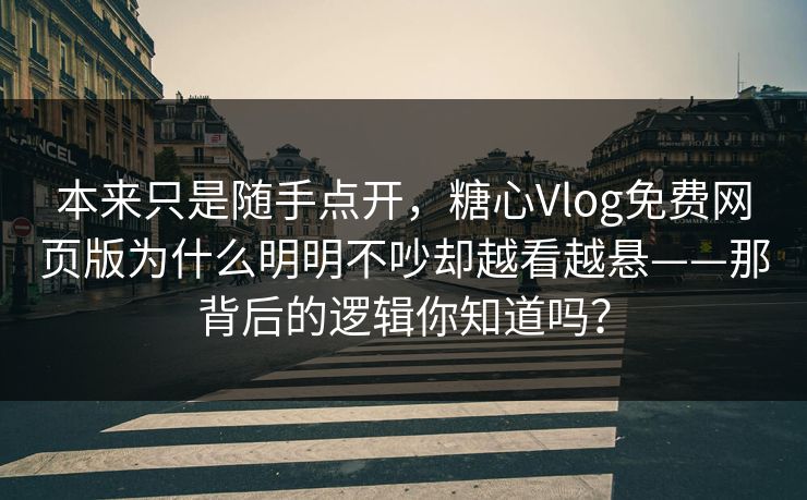 本来只是随手点开，糖心Vlog免费网页版为什么明明不吵却越看越悬——那背后的逻辑你知道吗？