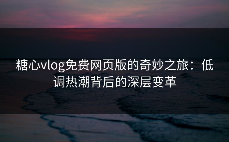 糖心vlog免费网页版的奇妙之旅：低调热潮背后的深层变革