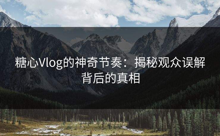糖心Vlog的神奇节奏：揭秘观众误解背后的真相
