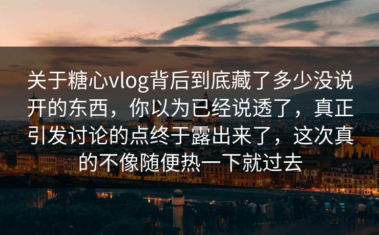 关于糖心vlog背后到底藏了多少没说开的东西，你以为已经说透了，真正引发讨论的点终于露出来了，这次真的不像随便热一下就过去