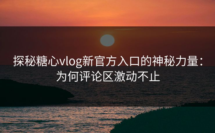 探秘糖心vlog新官方入口的神秘力量：为何评论区激动不止