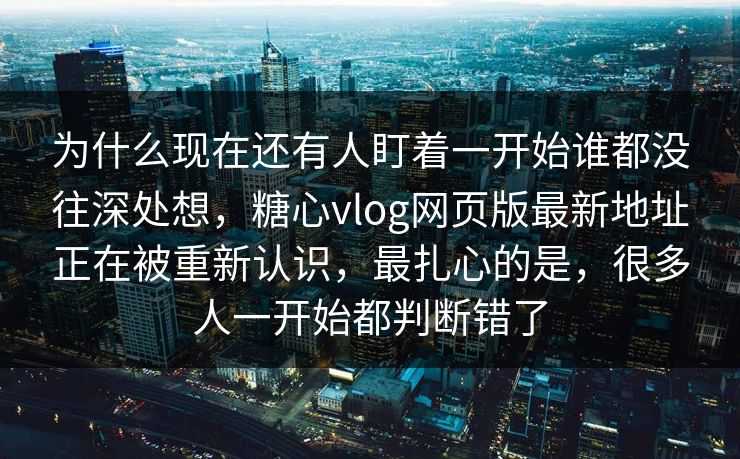 为什么现在还有人盯着一开始谁都没往深处想，糖心vlog网页版最新地址正在被重新认识，最扎心的是，很多人一开始都判断错了