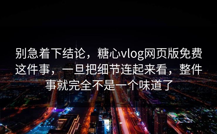 别急着下结论，糖心vlog网页版免费这件事，一旦把细节连起来看，整件事就完全不是一个味道了