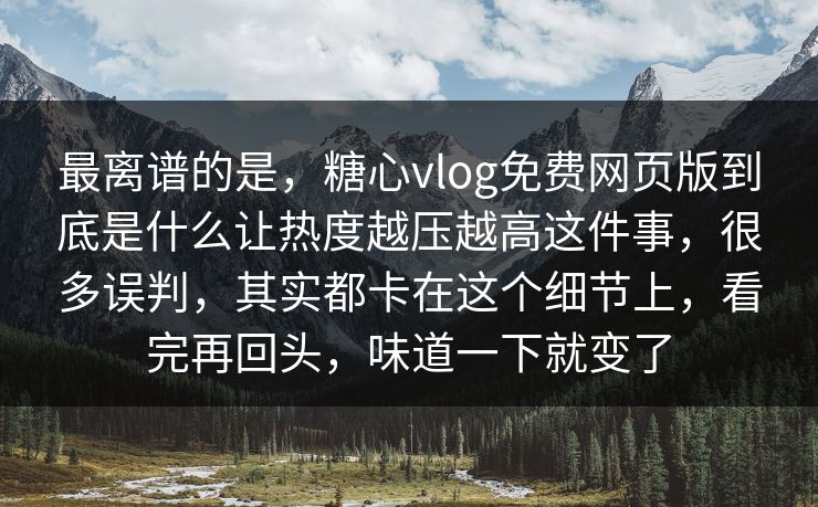 最离谱的是，糖心vlog免费网页版到底是什么让热度越压越高这件事，很多误判，其实都卡在这个细节上，看完再回头，味道一下就变了